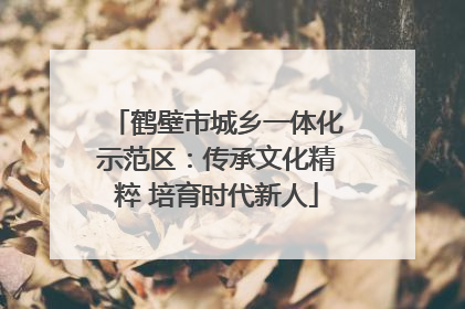 鹤壁市城乡一体化示范区：传承文化精粹 培育时代新人