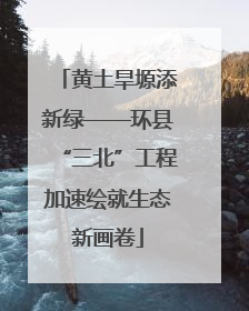 黄土旱塬添新绿——环县“三北”工程加速绘就生态新画卷