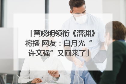 黄晓明领衔《潜渊》将播 网友：白月光“许文强”又回来了