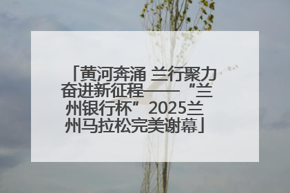 黄河奔涌 兰行聚力 奋进新征程——“兰州银行杯”2025兰州马拉松完美谢幕