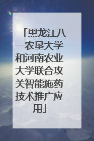 黑龙江八一农垦大学和河南农业大学联合攻关智能施药技术推广应用
