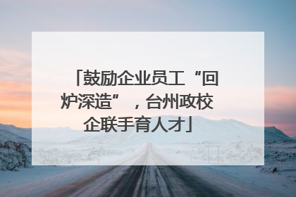 鼓励企业员工“回炉深造”，台州政校企联手育人才