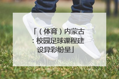 （体育）内蒙古：校园足球课程建设异彩纷呈