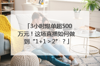 3小时爆单超500万元！这场直播如何做到“1+1＞2”？