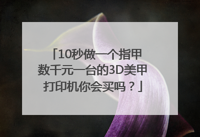 10秒做一个指甲 数千元一台的3D美甲打印机你会买吗？