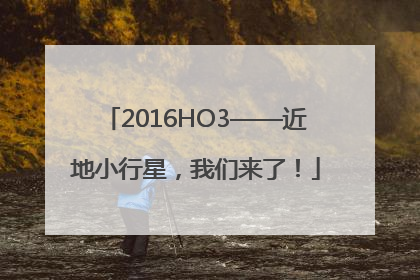 2016HO3——近地小行星，我们来了！