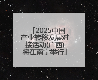 2025中国产业转移发展对接活动(广西)将在南宁举行