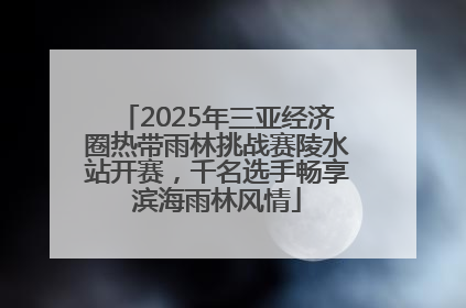 2025年三亚经济圈热带雨林挑战赛陵水站开赛，千名选手畅享滨海雨林风情