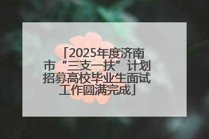 2025年度济南市“三支一扶”计划招募高校毕业生面试工作圆满完成