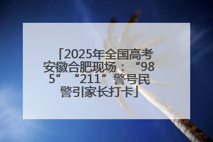 2025年全国高考安徽合肥现场：“985”“211”警号民警引家长打卡