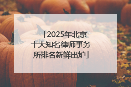 2025年北京十大知名律师事务所排名新鲜出炉