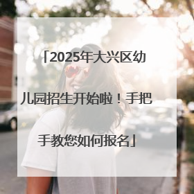 2025年大兴区幼儿园招生开始啦！手把手教您如何报名