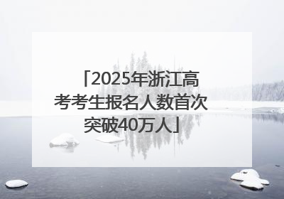 2025年浙江高考考生报名人数首次突破40万人
