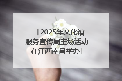 2025年文化馆服务宣传周主场活动在江西南昌举办