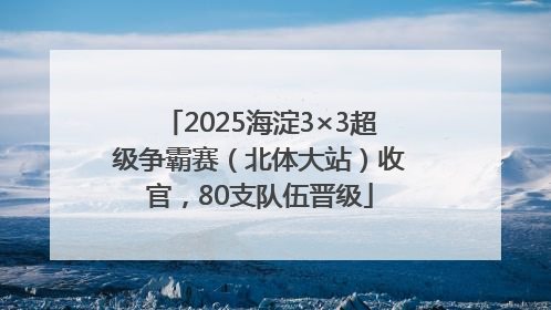 2025海淀3×3超级争霸赛（北体大站）收官，80支队伍晋级