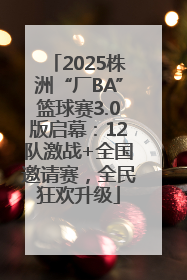 2025株洲“厂BA”篮球赛3.0版启幕：12队激战+全国邀请赛，全民狂欢升级