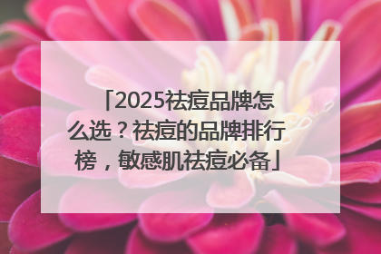 2025祛痘品牌怎么选？祛痘的品牌排行榜，敏感肌祛痘必备