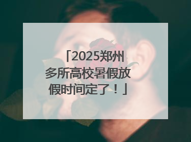 2025郑州多所高校暑假放假时间定了！