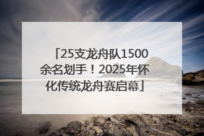 25支龙舟队1500余名划手！2025年怀化传统龙舟赛启幕