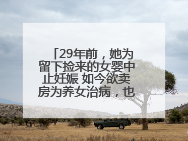 29年前，她为留下捡来的女婴中止妊娠 如今欲卖房为养女治病，也希望生父母现身丨红星寻人