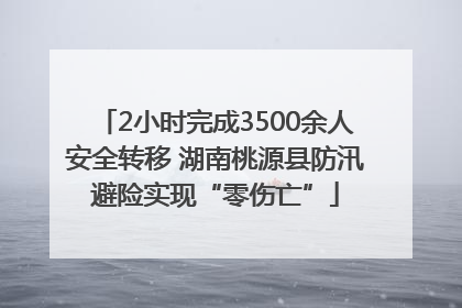 2小时完成3500余人安全转移 湖南桃源县防汛避险实现“零伤亡”