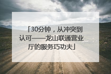 30分钟，从冲突到认可——龙山联通营业厅的服务巧功夫