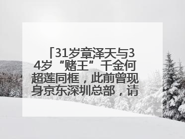 31岁章泽天与34岁“赌王”千金何超莲同框，此前曾现身京东深圳总部，请工友喝冰饮，点了300多杯