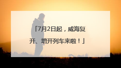 7月2日起，威海复开、增开列车来啦！