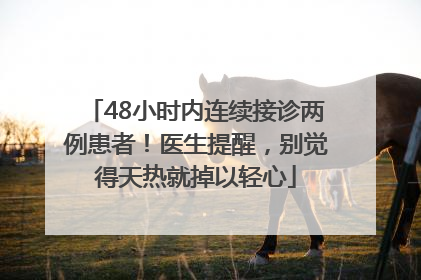 48小时内连续接诊两例患者！医生提醒，别觉得天热就掉以轻心