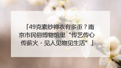 49克素纱禅衣有多重？南京市民俗博物馆里“传艺传心传薪火・见人见物见生活”