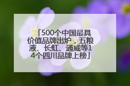 500个中国最具价值品牌出炉，五粮液、长虹、通威等14个四川品牌上榜