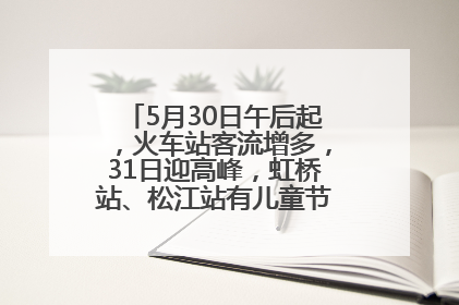 5月30日午后起，火车站客流增多，31日迎高峰，虹桥站、松江站有儿童节和端午亲子活动