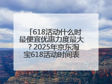 618活动什么时最便宜优惠力度最大？2025年京东淘宝618活动时间表全览：618最便宜最优惠选购攻略