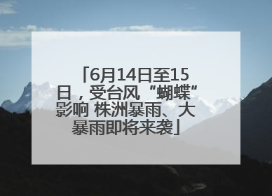 6月14日至15日，受台风“蝴蝶”影响 株洲暴雨、大暴雨即将来袭