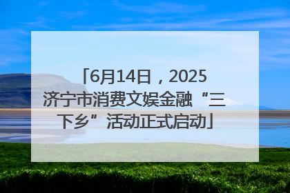 6月14日，2025济宁市消费文娱金融“三下乡”活动正式启动