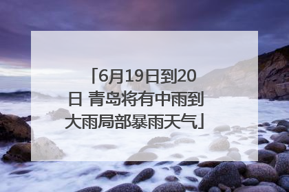 6月19日到20日 青岛将有中雨到大雨局部暴雨天气