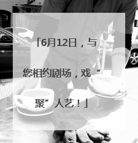6月12日，与您相约剧场，戏“聚”人艺！