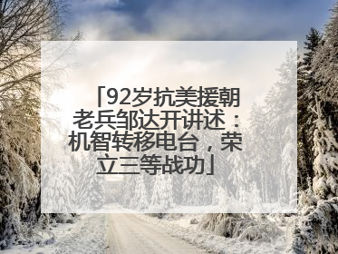 92岁抗美援朝老兵邹达开讲述：机智转移电台，荣立三等战功