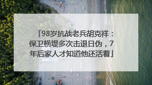 98岁抗战老兵胡克祥：保卫横堤多次击退日伪，7年后家人才知道他还活着