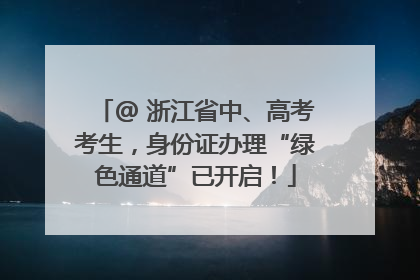 @ 浙江省中、高考考生，身份证办理“绿色通道”已开启！