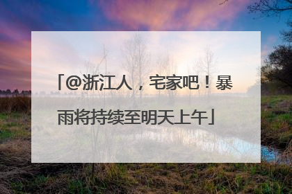 @浙江人，宅家吧！暴雨将持续至明天上午