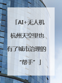 AI+无人机 杭州天空里也有了城市治理的“帮手”