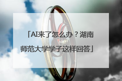 AI来了怎么办？湖南师范大学学子这样回答