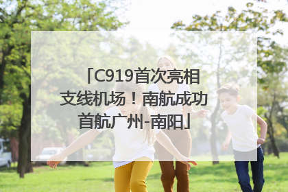 C919首次亮相支线机场！南航成功首航广州-南阳