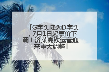 G字头降为D字头，7月1日起票价下调！济莱高铁运营迎来重大调整