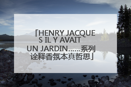 HENRY JACQUES IL Y AVAIT UN JARDIN……系列 诠释香氛本真哲思