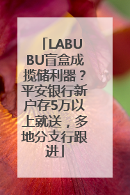 LABUBU盲盒成揽储利器？平安银行新户存5万以上就送，多地分支行跟进